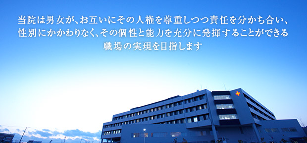 当院は男女が、お互いにその人権を尊重しつつ責任を分かち合い、性別にかかわりなく、その個性と能力を充分に発揮することができる職場の実現を目指します