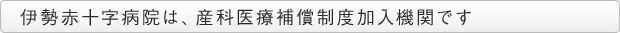 伊勢赤十字病院は、産科医療補償制度加入機関です